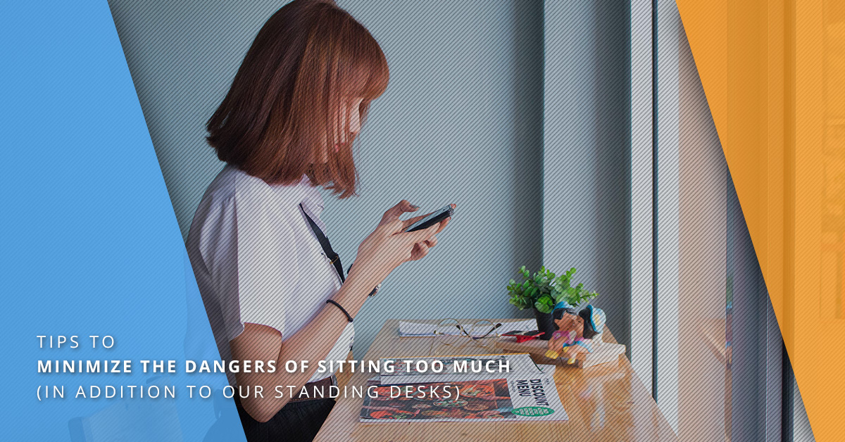 TIPS TO MINIMIZE THE DANGERS OF SITTING TOO MUCH IN ADDITION TO OUR STANDING DESKS