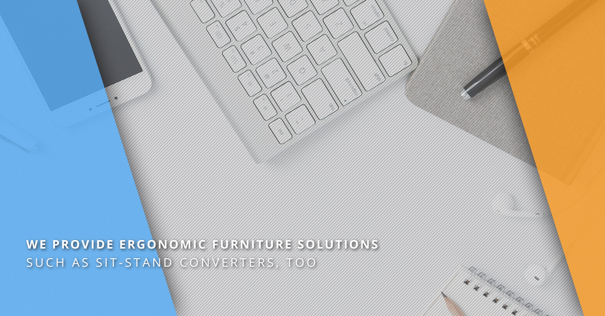 WE PROVIDE ERGONOMIC FURNITURE SOLUTIONS SUCH AS SIT-STAND CONVERTERS, TOO
